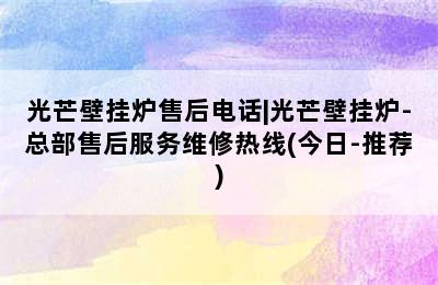 光芒壁挂炉售后电话|光芒壁挂炉-总部售后服务维修热线(今日-推荐)